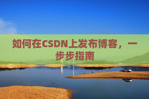 如何在CSDN上发布博客,一步步指南
